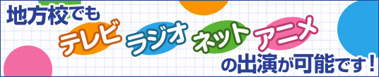 地方校でもテレビ・ラジオ・ネット・アニメの出演が可能です!!